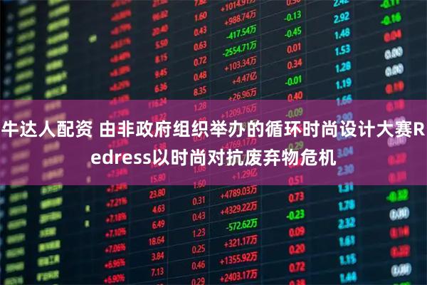 牛达人配资 由非政府组织举办的循环时尚设计大赛Redress以时尚对抗废弃物危机