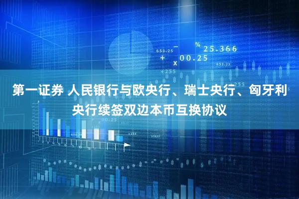 第一证券 人民银行与欧央行、瑞士央行、匈牙利央行续签双边本币互换协议