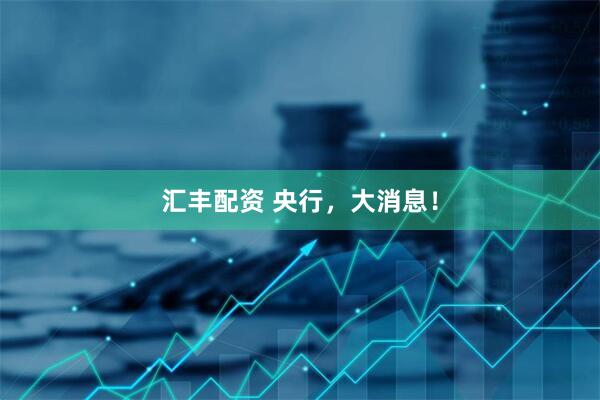汇丰配资 央行，大消息！