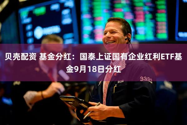 贝壳配资 基金分红：国泰上证国有企业红利ETF基金9月18日分红