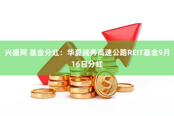 兴盛网 基金分红：华夏越秀高速公路REIT基金9月16日分红