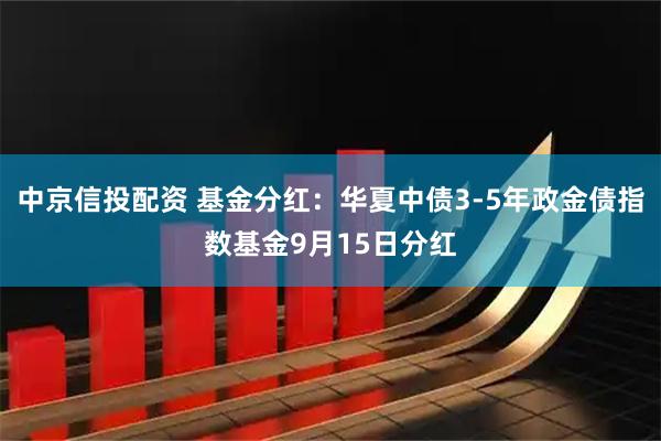 中京信投配资 基金分红：华夏中债3-5年政金债指数基金9月15日分红