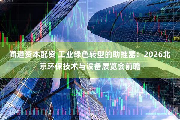 闻道资本配资 工业绿色转型的助推器：2026北京环保技术与设备展览会前瞻