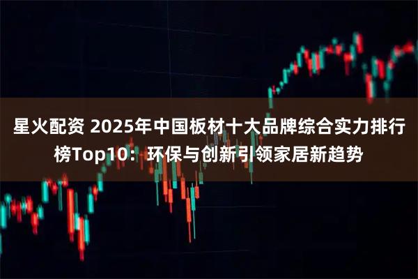星火配资 2025年中国板材十大品牌综合实力排行榜Top10：环保与创新引领家居新趋势