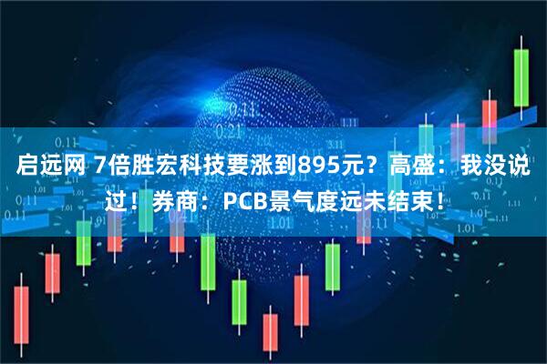 启远网 7倍胜宏科技要涨到895元？高盛：我没说过！券商：PCB景气度远未结束！