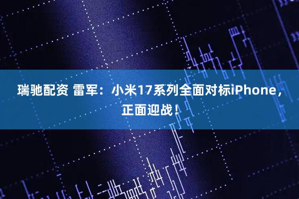瑞驰配资 雷军：小米17系列全面对标iPhone，正面迎战！