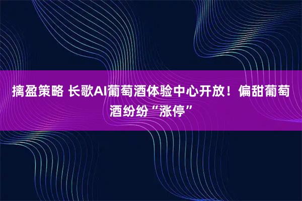 摛盈策略 长歌AI葡萄酒体验中心开放！偏甜葡萄酒纷纷“涨停”