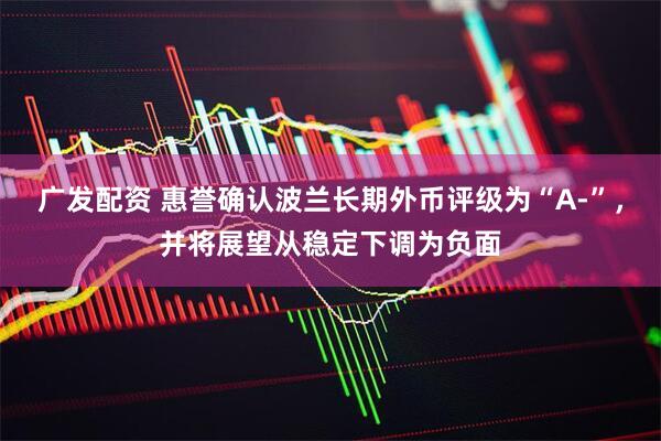 广发配资 惠誉确认波兰长期外币评级为“A-”，并将展望从稳定下调为负面