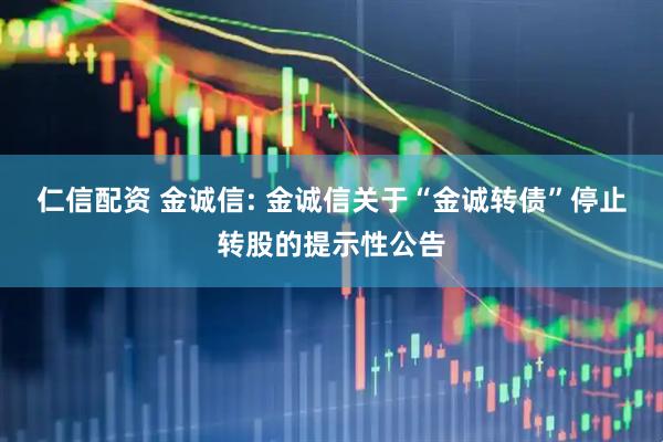 仁信配资 金诚信: 金诚信关于“金诚转债”停止转股的提示性公告