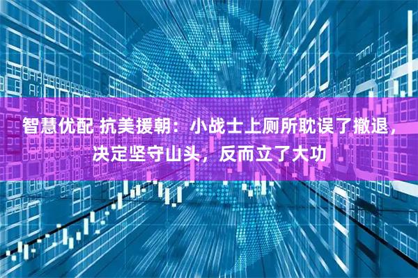 智慧优配 抗美援朝：小战士上厕所耽误了撤退，决定坚守山头，反而立了大功