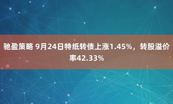 驰盈策略 9月24日特纸转债上涨1.45%，转股溢价率42.33%