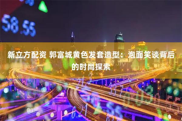 新立方配资 郭富城黄色发套造型：泡面笑谈背后的时尚探索