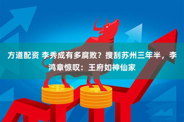 方道配资 李秀成有多腐败？搜刮苏州三年半，李鸿章惊叹：王府如神仙家