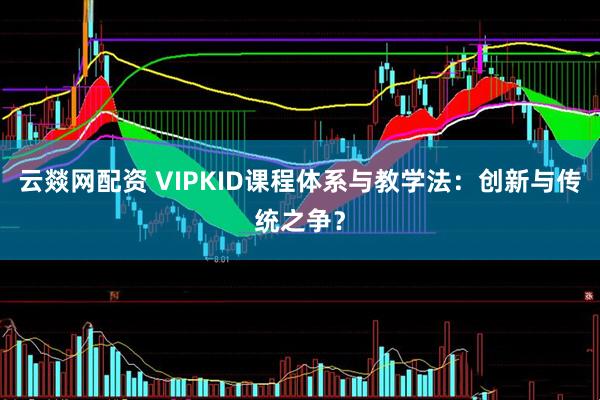 云燚网配资 VIPKID课程体系与教学法：创新与传统之争？