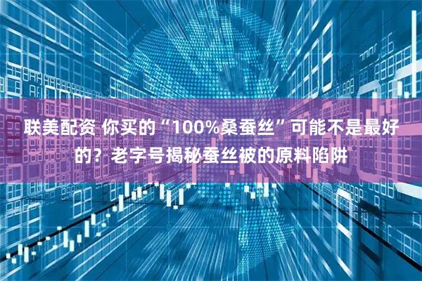 联美配资 你买的“100%桑蚕丝”可能不是最好的？老字号揭秘蚕丝被的原料陷阱