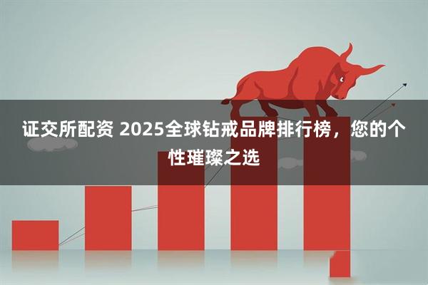 证交所配资 2025全球钻戒品牌排行榜，您的个性璀璨之选