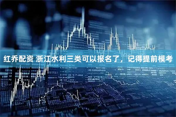 红乔配资 浙江水利三类可以报名了，记得提前模考