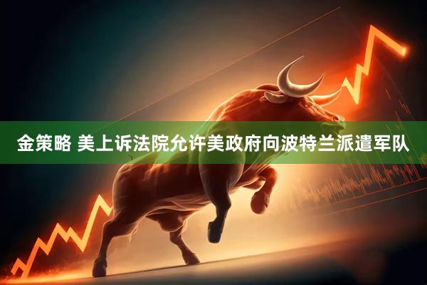 金策略 美上诉法院允许美政府向波特兰派遣军队