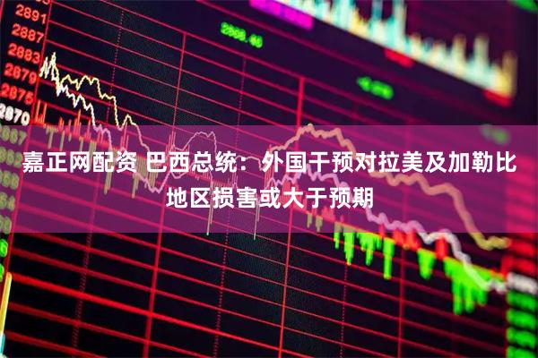 嘉正网配资 巴西总统：外国干预对拉美及加勒比地区损害或大于预期