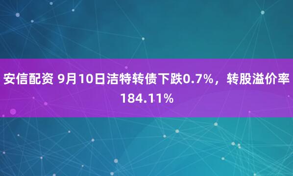安信配资 9月10日洁特转债下跌0.7%，转股溢价率184.11%