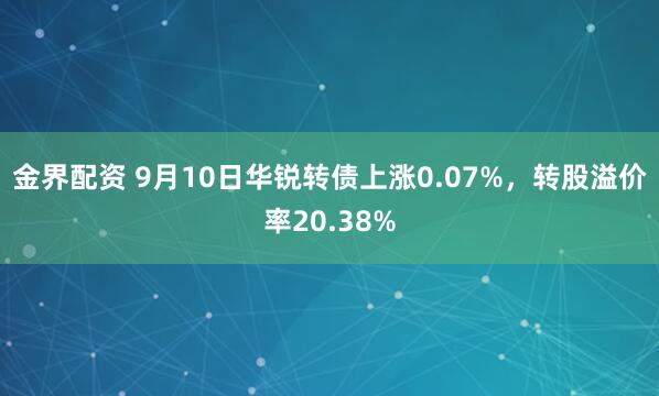 金界配资 9月10日华锐转债上涨0.07%，转股溢价率20.38%