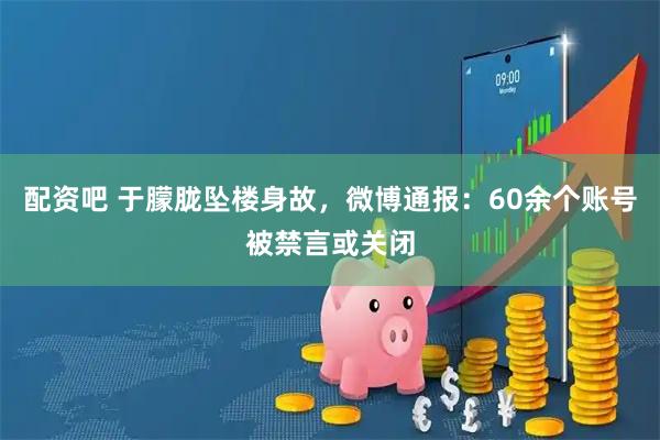 配资吧 于朦胧坠楼身故，微博通报：60余个账号被禁言或关闭