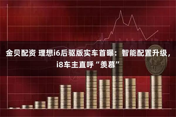 金贝配资 理想i6后驱版实车首曝：智能配置升级，i8车主直呼“羡慕”