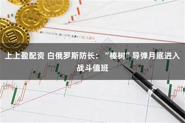 上上盈配资 白俄罗斯防长：“榛树”导弹月底进入战斗值班