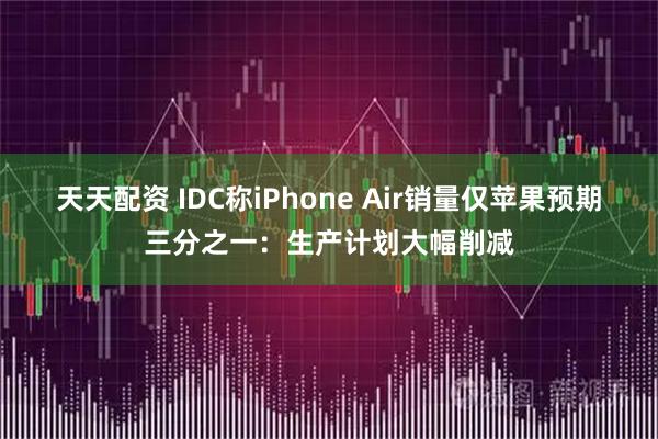 天天配资 IDC称iPhone Air销量仅苹果预期三分之一：生产计划大幅削减