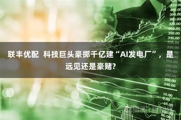联丰优配  科技巨头豪掷千亿建“AI发电厂”，是远见还是豪赌?