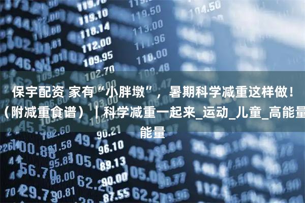 保宇配资 家有“小胖墩”，暑期科学减重这样做！（附减重食谱）｜科学减重一起来_运动_儿童_高能量