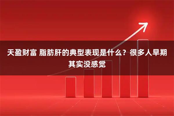 天盈财富 脂肪肝的典型表现是什么？很多人早期其实没感觉