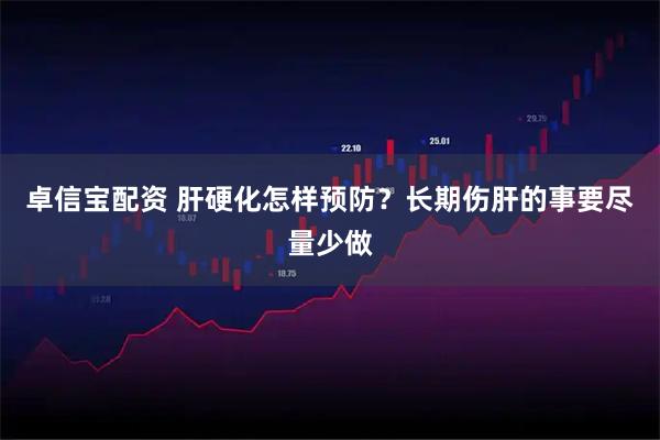 卓信宝配资 肝硬化怎样预防？长期伤肝的事要尽量少做