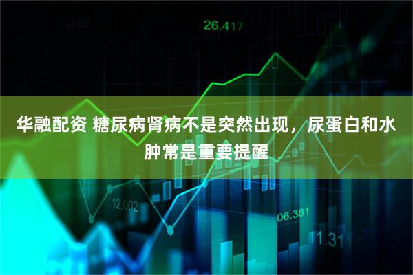 华融配资 糖尿病肾病不是突然出现，尿蛋白和水肿常是重要提醒