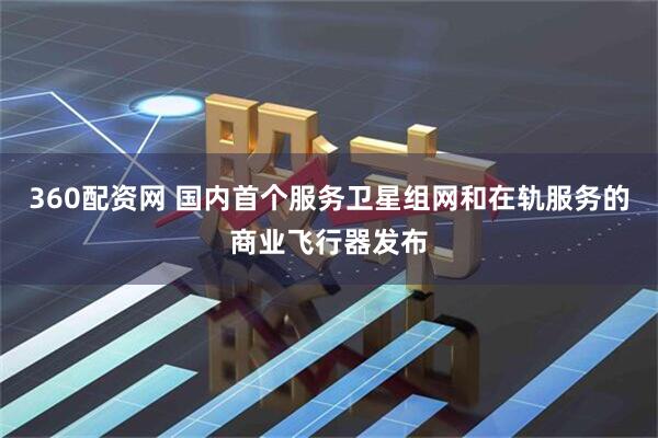 360配资网 国内首个服务卫星组网和在轨服务的商业飞行器发布