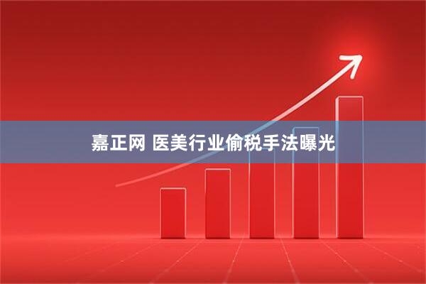 嘉正网 医美行业偷税手法曝光